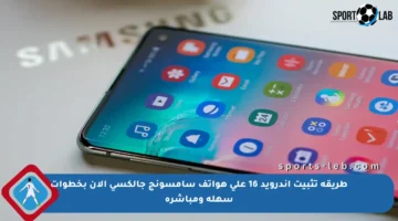 طريقة تثبيت أندرويد 16 على هواتف سامسونج جالكسي الآن بخطوات سهلة ومباشرة